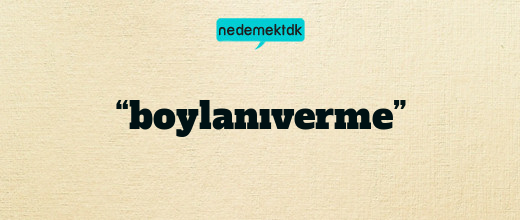 “boylanıverme”