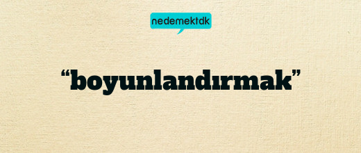 “boyunlandırmak”