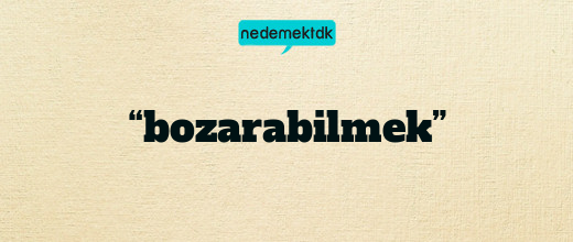 “bozarabilmek”