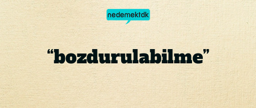 “bozdurulabilme”