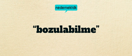 “bozulabilme”