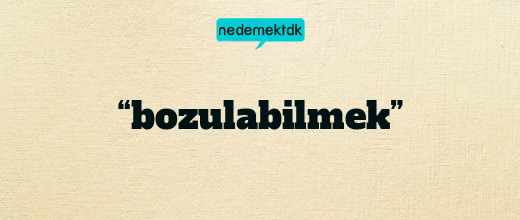 “bozulabilmek”