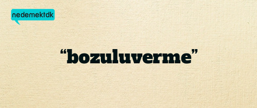 “bozuluverme”