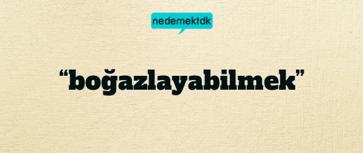 “boğazlayabilmek”