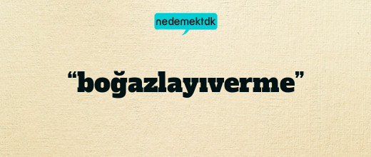 “boğazlayıverme”