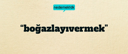 “boğazlayıvermek”