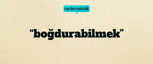 “boğdurabilmek”