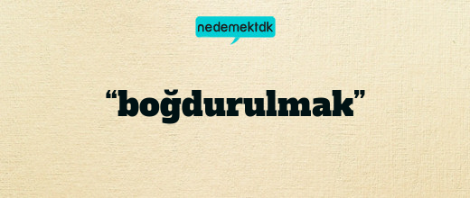 “boğdurulmak”