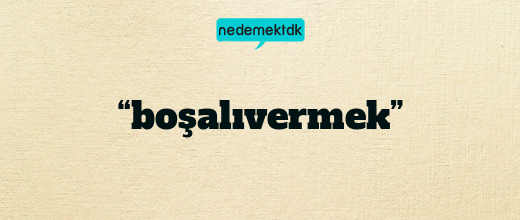 “boşalıvermek”