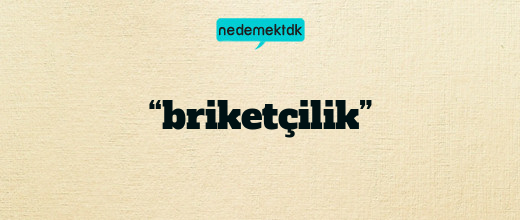 “briketçilik”