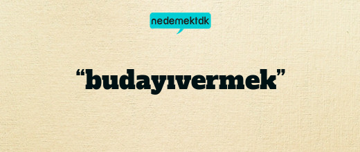 “budayıvermek”