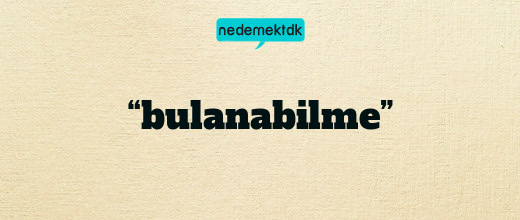 “bulanabilme”