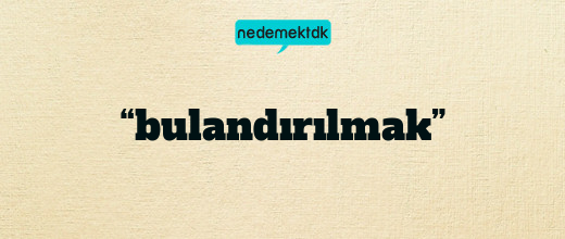 “bulandırılmak”