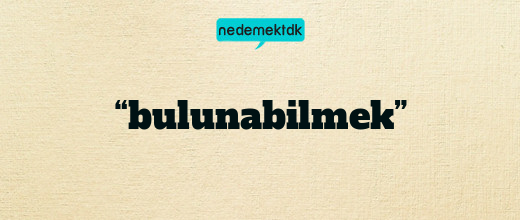 “bulunabilmek”