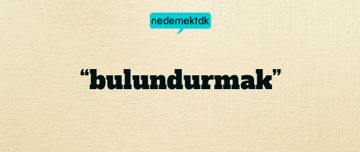 “bulundurmak”