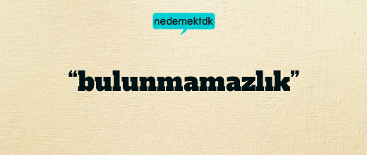 “bulunmamazlık”