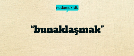 “bunaklaşmak”