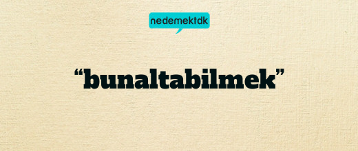 “bunaltabilmek”