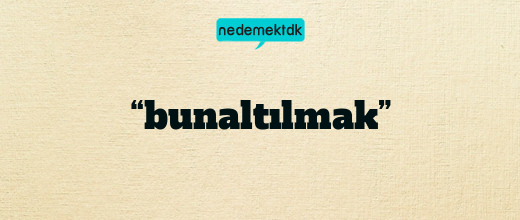 “bunaltılmak”