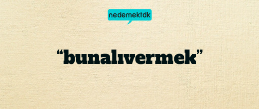 “bunalıvermek”