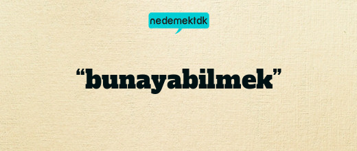 “bunayabilmek”