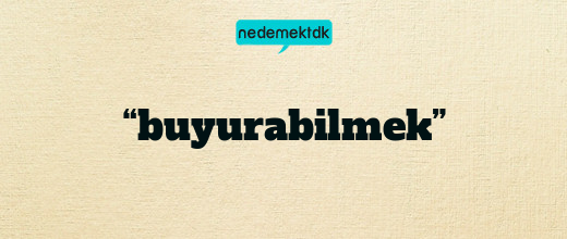 “buyurabilmek”