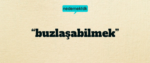 “buzlaşabilmek”