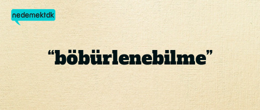 “böbürlenebilme”