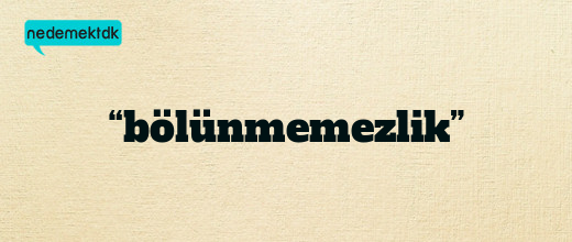 “bölünmemezlik”