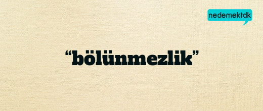 “bölünmezlik”