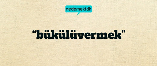 “bükülüvermek”