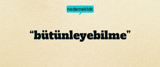 “bütünleyebilme”