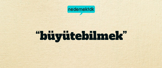 “büyütebilmek”