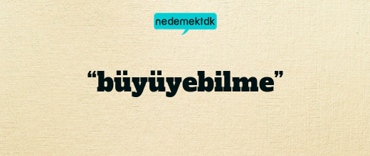 “büyüyebilme”