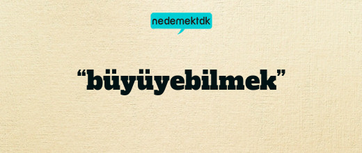 “büyüyebilmek”