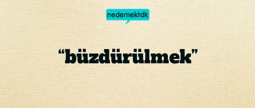 “büzdürülmek”