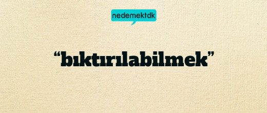 “bıktırılabilmek”