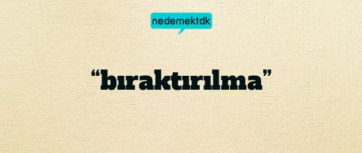 “bıraktırılma”