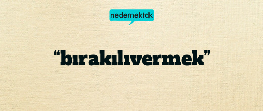 “bırakılıvermek”