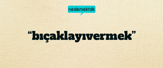 “bıçaklayıvermek”