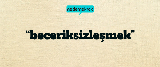 “beceriksizleşmek”