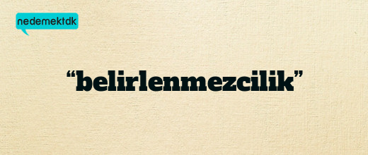 “belirlenmezcilik”