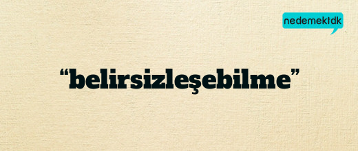 “belirsizleşebilme”