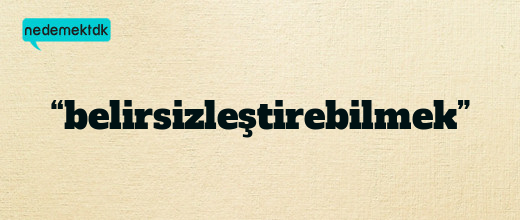 “belirsizleştirebilmek”