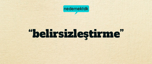 “belirsizleştirme”