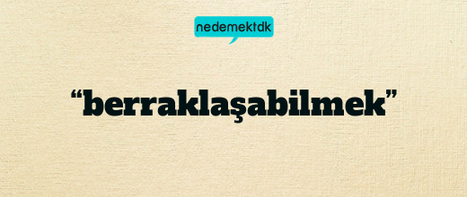 “berraklaşabilmek”