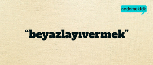 “beyazlayıvermek”