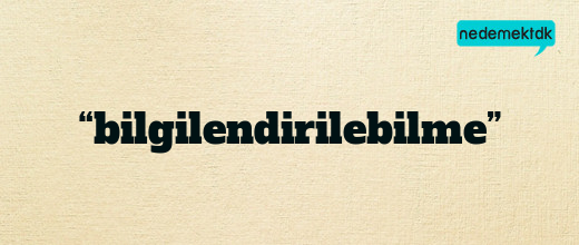 “bilgilendirilebilme”