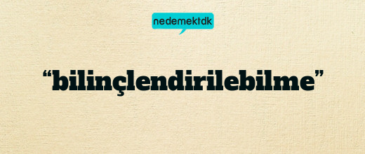 “bilinçlendirilebilme”