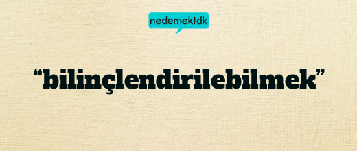 “bilinçlendirilebilmek”